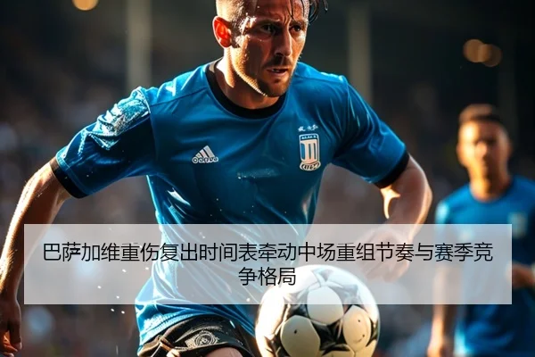 巴萨加维重伤复出时间表牵动中场重组节奏与赛季竞争格局