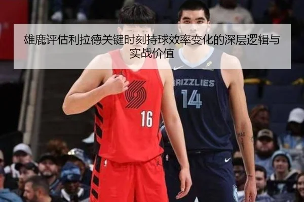 雄鹿评估利拉德关键时刻持球效率变化的深层逻辑与实战价值