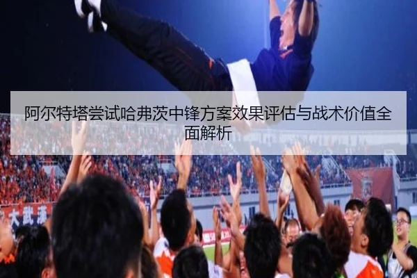 阿尔特塔尝试哈弗茨中锋方案效果评估与战术价值全面解析