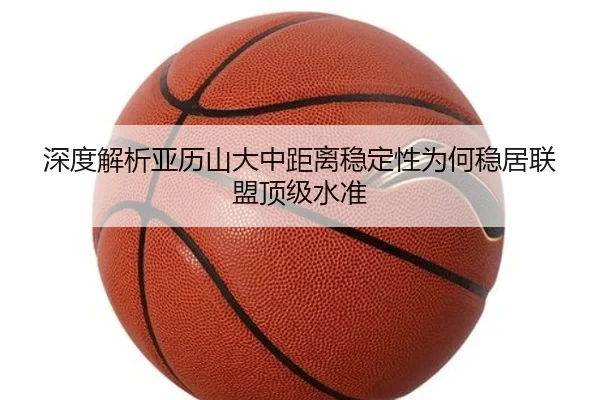 深度解析亚历山大中距离稳定性为何稳居联盟顶级水准