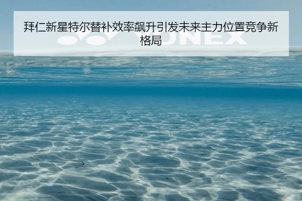 拜仁新星特尔替补效率飙升引发未来主力位置竞争新格局