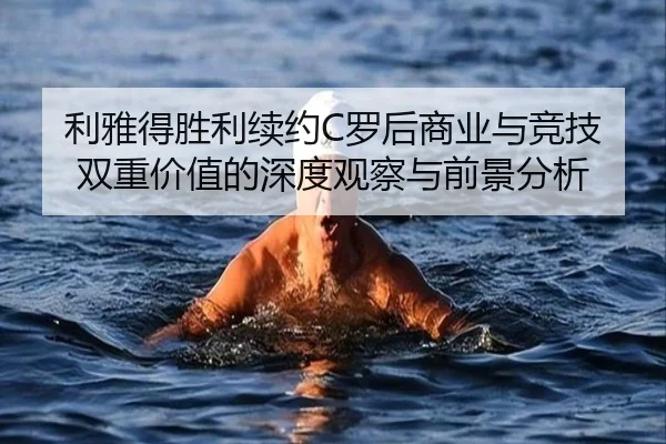 利雅得胜利续约C罗后商业与竞技双重价值的深度观察与前景分析