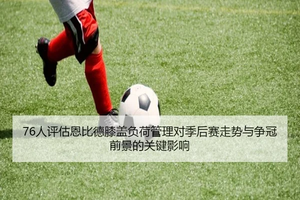 76人评估恩比德膝盖负荷管理对季后赛走势与争冠前景的关键影响