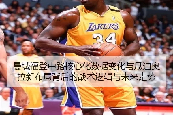 曼城福登中路核心化数据变化与瓜迪奥拉新布局背后的战术逻辑与未来走势