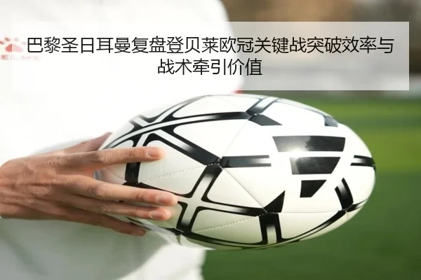 巴黎圣日耳曼复盘登贝莱欧冠关键战突破效率与战术牵引价值
