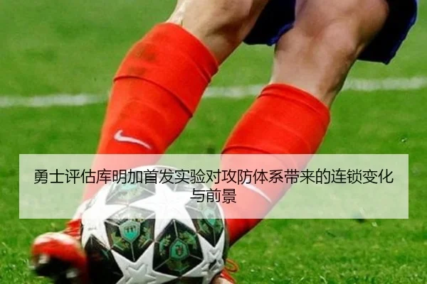 勇士评估库明加首发实验对攻防体系带来的连锁变化与前景