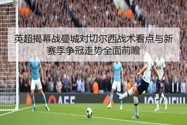 英超揭幕战曼城对切尔西战术看点与新赛季争冠走势全面前瞻