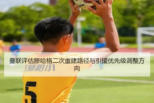 曼联评估滕哈格二次重建路径与引援优先级调整方向