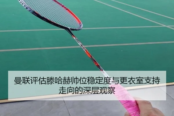 曼联评估滕哈赫帅位稳定度与更衣室支持走向的深层观察