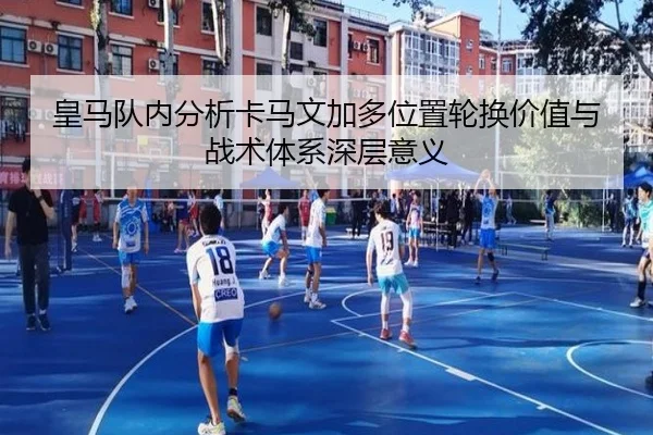 皇马队内分析卡马文加多位置轮换价值与战术体系深层意义