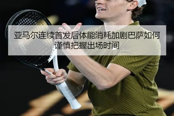 亚马尔连续首发后体能消耗加剧巴萨如何谨慎把握出场时间