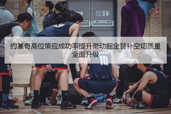 约基奇高位策应成功率提升带动掘金替补空切质量全面升级