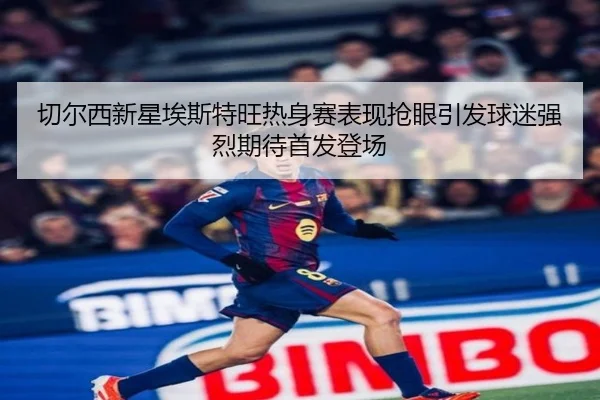 切尔西新星埃斯特旺热身赛表现抢眼引发球迷强烈期待首发登场