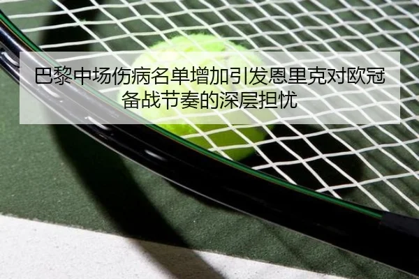 巴黎中场伤病名单增加引发恩里克对欧冠备战节奏的深层担忧